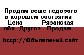 Продам веще недорого в хорошем состоянии › Цена ­ 350 - Рязанская обл. Другое » Продам   